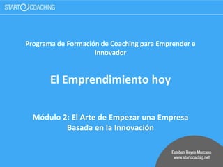 Programa de Formación de Coaching para Emprender e
Innovador
El Emprendimiento hoy
Módulo 2: El Arte de Empezar una Empresa
Basada en la Innovación
 