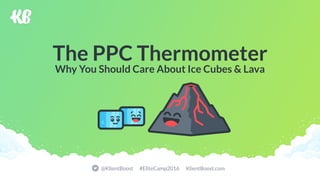 @KlientBoost #EliteCamp2016 KlientBoost.com
The PPC Thermometer
Why You Should Care About Ice Cubes & Lava
 