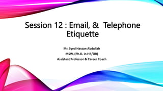 Session 12 : Email, & Telephone
Etiquette
Mr. Syed Hassan Abdullah
MSW, (Ph.D. in HR/OB)
Assistant Professor & Career Coach
 