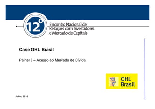 Case OHL Brasil

       Painel 6 – Acesso ao Mercado de Dívida




    Julho, 2010
1
 