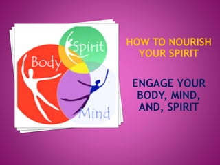 HOW TO NOURISH
YOUR SPIRIT
ENGAGE YOUR
BODY, MIND,
AND, SPIRIT
 
