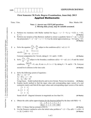 First Semester M.Tech. Degree Examination, June/July 2013
Applied Mathematic
Time: 3 hrs. Max. Marks:100
Note: 1. Answer any FIVE full questions.
2. Missing data, if any, may be suitable assumed.
1 a.
b.
Perform two iterations with Muller method for log10x – x + 3 = 0, x0 = 0.25, x1 = 0.5,
x2 = 1. (10 Marks)
Perform one iteration of the Bairstow method to extract a quadratic factor x2
+ px + q from
the polynomial x4
+ x3
+ 2x2
+ x + 1 = 0. Use the initial approximation p0 = 0.5 and q = 0.5.
(10 Marks)
2 a.
b.
Solve the equation
t
u
t
u
2
2





subject to the conditions u(0.t) = u(1, t) = 0






1x)x1(2
x0x2
)0,x(u
2
1
2
1
Carryout computation for 3 levels, taking h = 0.1 and k = 0.001. (10 Marks)
Solve 2
2
2
2
t
u
x
u





subject to the boundary conditions u(0,t) = 0 = u(1, t) t  0 and the initial
conditions, 0
t
)0,x(u



, u(x, 0) sin  x, 0  x  1 by taking h = ¼ and k = ⅕. Carryout
second level solutions in the time scale. (10 Marks)
3 a.
b.
Solve the following system of equations :
20x + y – 2z = 17
3x + 20 y – z = – 18
2x – 3y + 20z = 25
Using Gauss – Seidel method directly and in error format. Person two iterations. (10 Marks)
Explain Jacobi method to find the eigen value and corresponding eigen vectors of a real
symmetric matrix and find all the eigen values and corresponding eigen vectors of the matrix











321
232
123
A
Iterate till off – diagonal elements in magnitude are less than 0.4. (10 Marks)
4 a.
b.
Obtain the cubic spline approximation for the function defined by the data with M(0) = 0.
x 0 1 2 3
f(x) 1 2 33 244
M(3) = 0. Hence find an estimate of f(2.5). (10 Marks)
Use the Numerov method to solve the initial value problem u = (1 + t2
)u, u(0) = 1, u(0) = 0
t  [0, 1] with h = 0.2. (10 Marks)
1 of 2
ImportantNote:1.Oncompletingyouranswers,compulsorilydrawdiagonalcrosslinesontheremainingblankpages.
2.Anyrevealingofidentification,appealtoevaluatorand/orequationswritteneg,42+8=50,willbetreatedasmalpractice.
USN 12EPE/EPS/ECD/EMS11
 