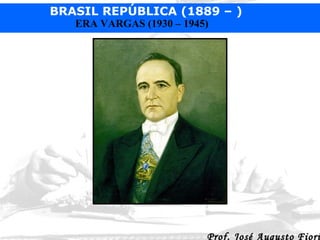 BRASIL REPÚBLICA (1889 – )
ERA VARGAS (1930 – 1945)

Prof. José Augusto Fiori

 