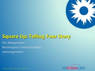 Annual Conference, April 23-24, 2014
Square Up: Telling Your StorySquare Up: Telling Your Story
Eric Morgenstern
Morningstar Communications
@emorgenstern
 