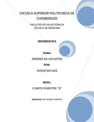 ESCUELA SUPERIOR POLITECNICA DE
CHIMBORAZO
FACULTAD DE SALUD PÚBLICA
ESCUELA DE MEDICINA

INFORMATICA

TEMA:
ERRORES EN LOS DATOS
POR:
JHONATAN SAEZ

NIVEL:
CUARTO SEMESTRE “B”

SEMESTRE: SEPTIEMBRE-FEBRERO

 