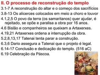 II. O processo de reconstrução do templo
3.1-7 A reconstrução do altar e o começo dos sacrifícios
3.8-13 Os alicerces colo...