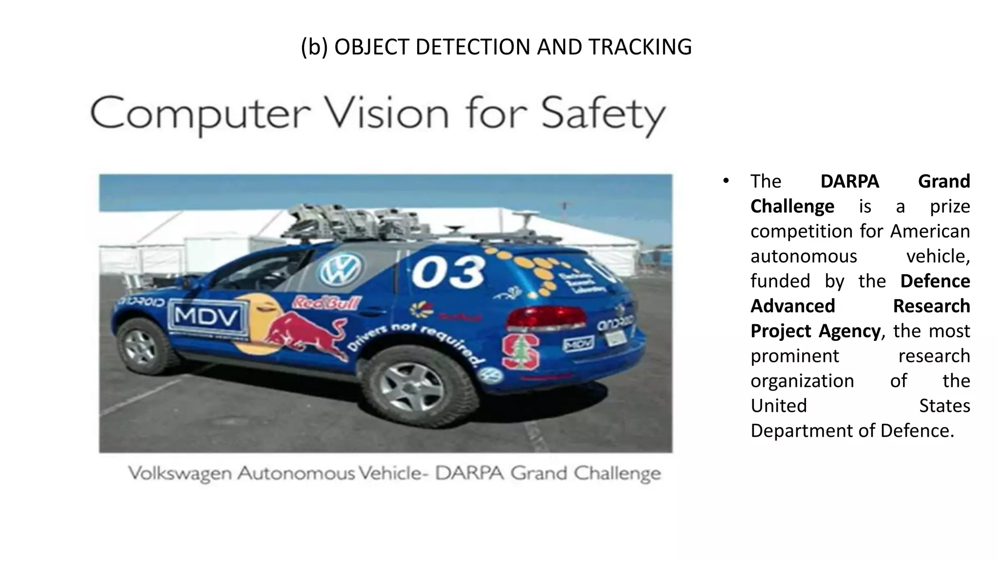 (b) OBJECT DETECTION AND TRACKING
• The DARPA Grand
Challenge is a prize
competition for American
autonomous vehicle,
funded by the Defence
Advanced Research
Project Agency, the most
prominent research
organization of the
United States
Department of Defence.
 