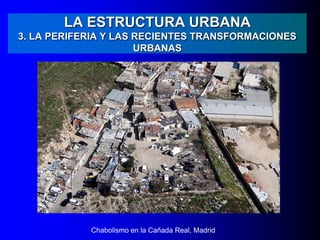 LA ESTRUCTURA URBANA
3. LA PERIFERIA Y LAS RECIENTES TRANSFORMACIONES
URBANAS
Chabolismo en la Cañada Real, Madrid
 