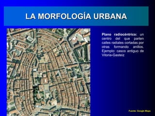 LA MORFOLOGÍA URBANA
Plano radiocéntrico: un
centro del que parten
calles radiales cortadas por
otras formando anillos.
Ejemplo: casco antiguo de
Vitoria-Gasteiz
Fuente: Google Maps
 