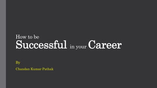 How to be
Successful in your Career
By
Chandan Kumar Pathak
 