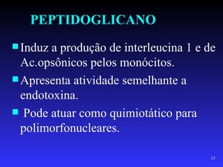 PEPTIDOGLICANO
 Induz a produção de interleucina 1 e de
  Ac.opsônicos pelos monócitos.
 Apresenta atividade semelhante a
  endotoxina.
 Pode atuar como quimiotático para
  polimorfonucleares.

                                        15
 