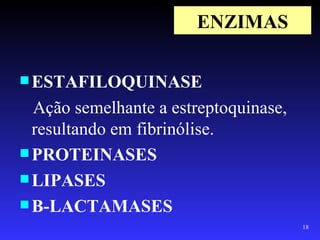 ENZIMAS

 ESTAFILOQUINASE

  Ação semelhante a estreptoquinase,
  resultando em fibrinólise.
 PROTEINASES
 LIPASES
 B-LACTAMASES
                                       18
 