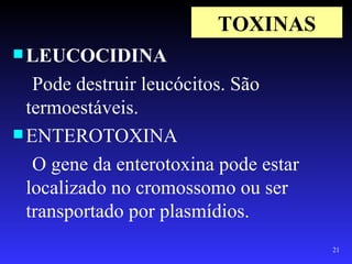 TOXINAS
 LEUCOCIDINA

   Pode destruir leucócitos. São
  termoestáveis.
 ENTEROTOXINA

   O gene da enterotoxina pode estar
  localizado no cromossomo ou ser
  transportado por plasmídios.
                                       21
 