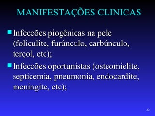 MANIFESTAÇÕES CLINICAS

 Infeccões piogênicas na pele
  (foliculite, furúnculo, carbúnculo,
  terçol, etc);
 Infeccões oportunistas (osteomielite,
  septicemia, pneumonia, endocardite,
  meningite, etc);

                                          22
 