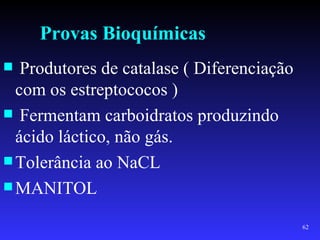 Provas Bioquímicas
  Produtores de catalase ( Diferenciação
  com os estreptococos )
 Fermentam carboidratos produzindo
  ácido láctico, não gás.
 Tolerância ao NaCL
 MANITOL

                                            62
 