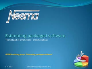The first part of a framework : Implementations




NESMA working group “Estimating packaged software”




15-11-2012             © NESMA najaarsbijeenkomst 2012   1
 