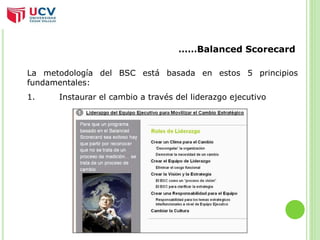……Balanced Scorecard 
La metodología del BSC está basada en estos 5 principios 
fundamentales: 
1. Instaurar el cambio a través del liderazgo ejecutivo 
 