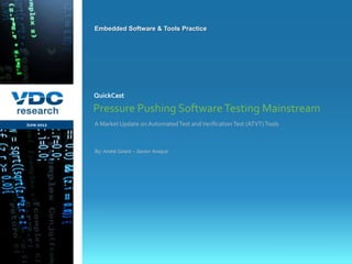 Embedded Software & Tools Practice




                  QuickCast

                  Pressure Pushing Software Testing Mainstream
   June 2012      A Market Update on Automated Test and Verification Test (ATVT) Tools



                  By: André Girard – Senior Analyst




                                                                                   © 2012 VDC Research QuickCast
                                                                                        Embedded Software & Tools
vdcresearch.com
 