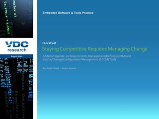 Embedded Software & Tools Practice




                  QuickCast

                  Staying Competitive Requires Managing Change
 August 2012      A Market Update on Requirements Management/Definition (RM) and
                  Source/Change/Configuration Management (SCCM) Tools

                  By: André Girard – Senior Analyst




                                                                          © 2012 VDC Research QuickCast
                                                                               Embedded Software & Tools
vdcresearch.com
 