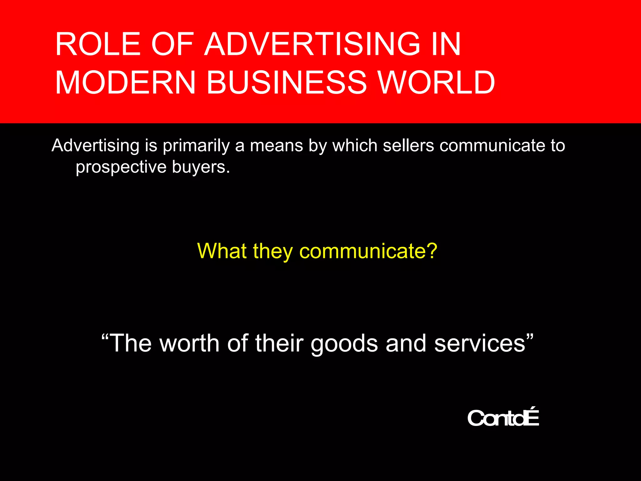ROLE OF ADVERTISING IN MODERN BUSINESS WORLD Advertising is primarily a means by which sellers communicate to prospective buyers. What they communicate? “ The worth of their goods and services” Contd… 
