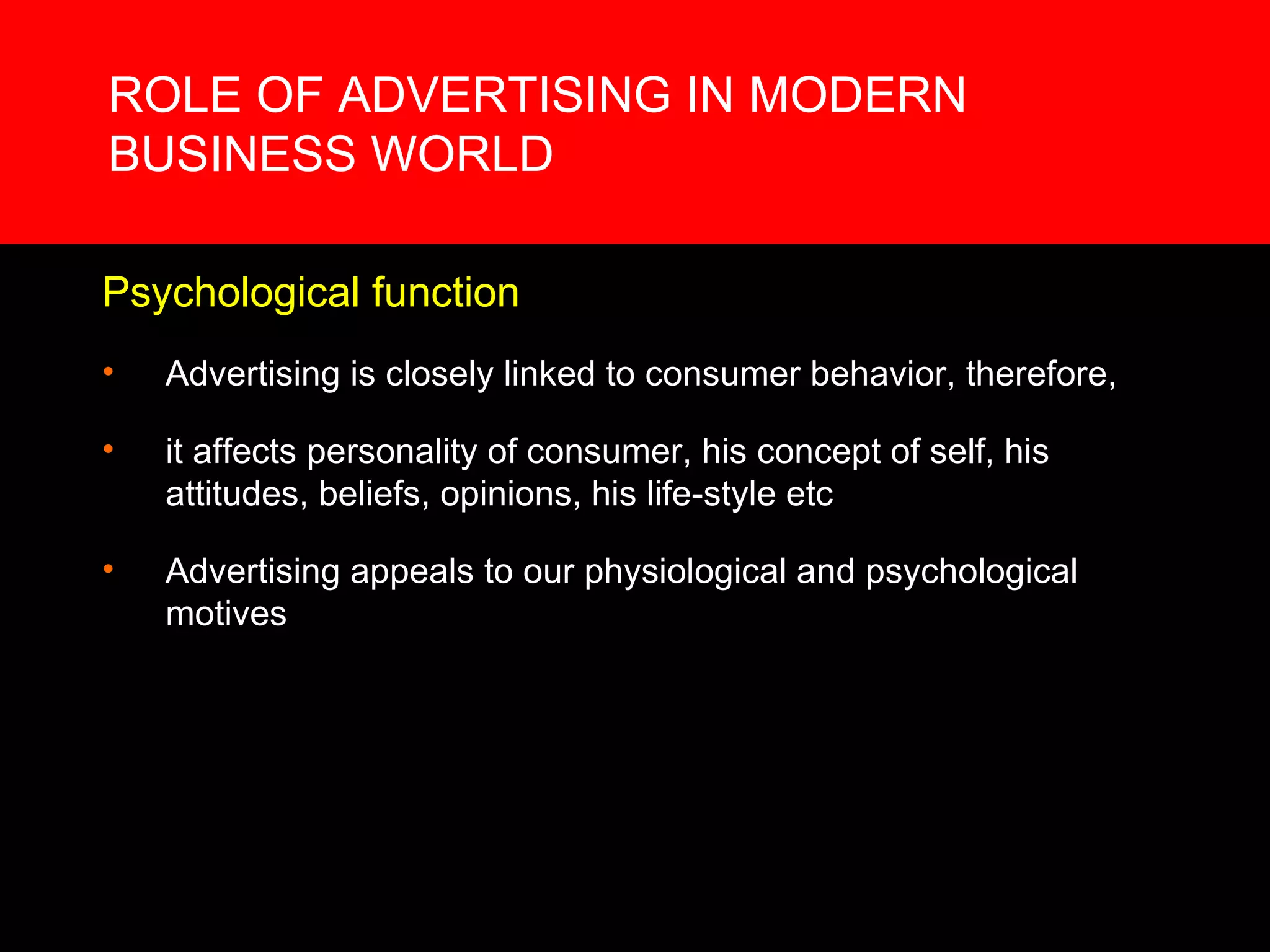 ROLE OF ADVERTISING IN MODERN BUSINESS WORLD Psychological function Advertising is closely linked to consumer behavior, therefore, it affects personality of consumer, his concept of self, his attitudes, beliefs, opinions, his life-style etc Advertising appeals to our physiological and psychological motives 