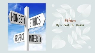 Ethics
By:- Prof. B. Hasan
 