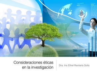 Consideraciones éticas
en la investigación
Dra. Iris Ethel Rentería Solís
 
