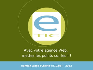 Avec votre agence Web,  mettez les points sur les i ! Damien Jacob (Charte-eTIC.be) - 2012 