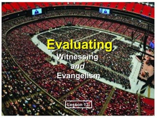 Evaluating
 Witnessing
    and
 Evangelism


   Lesson 12:
 