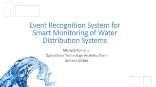 Event Recognition System for
Smart Monitoring of Water
Distribution Systems
Michele Romano
Operational Technology Analytics Team
United Utilities
 