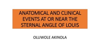 ANATOMICAL AND CLINICAL
EVENTS AT OR NEAR THE
STERNAL ANGLE OF LOUIS
OLUWOLE AKINOLA
 