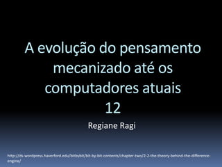 A evolução do pensamento
mecanizado até os
computadores atuais
12
Regiane Ragi
http://ds-wordpress.haverford.edu/bitbybit/bit-by-bit-contents/chapter-two/2-2-the-theory-behind-the-difference-
engine/
 