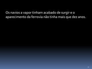 10
Os navios a vapor tinham acabado de surgir e o
aparecimento da ferrovia não tinha mais que dez anos.
 