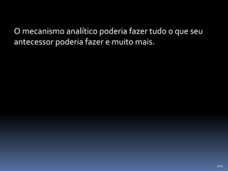 100
O mecanismo analítico poderia fazer tudo o que seu
antecessor poderia fazer e muito mais.
 