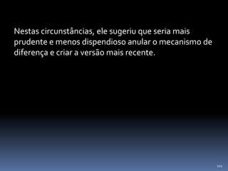101
Nestas circunstâncias, ele sugeriu que seria mais
prudente e menos dispendioso anular o mecanismo de
diferença e criar a versão mais recente.
 