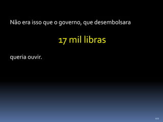 102
Não era isso que o governo, que desembolsara
17 mil libras
queria ouvir.
 