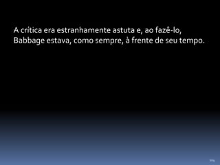 104
A crítica era estranhamente astuta e, ao fazê-lo,
Babbage estava, como sempre, à frente de seu tempo.
 