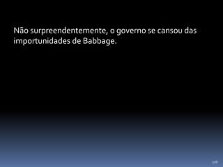 106
Não surpreendentemente, o governo se cansou das
importunidades de Babbage.
 