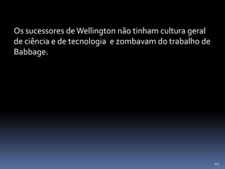 107
Os sucessores deWellington não tinham cultura geral
de ciência e de tecnologia e zombavam do trabalho de
Babbage.
 