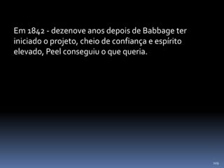 109
Em 1842 - dezenove anos depois de Babbage ter
iniciado o projeto, cheio de confiança e espírito
elevado, Peel conseguiu o que queria.
 