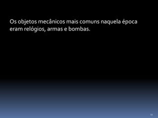11
Os objetos mecânicos mais comuns naquela época
eram relógios, armas e bombas.
 