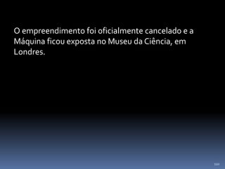 110
O empreendimento foi oficialmente cancelado e a
Máquina ficou exposta no Museu da Ciência, em
Londres.
 