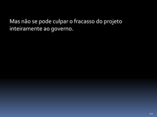 111
Mas não se pode culpar o fracasso do projeto
inteiramente ao governo.
 