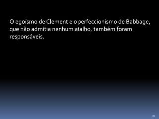 112
O egoísmo de Clement e o perfeccionismo de Babbage,
que não admitia nenhum atalho, também foram
responsáveis.
 