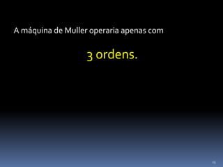 15
A máquina de Muller operaria apenas com
3 ordens.
 