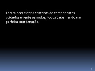 16
Foram necessários centenas de componentes
cuidadosamente usinados, todos trabalhando em
perfeita coordenação.
 