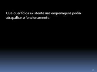 17
Qualquer folga existente nas engrenagens podia
atrapalhar o funcionamento.
 