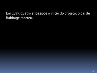 23
Em 1827, quatro anos após o início do projeto, o pai de
Babbage morreu.
 