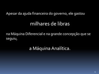 25
Apesar da ajuda financeira do governo, ele gastou
milhares de libras
na Máquina Diferencial e na grande concepção que se
seguiu,
a Máquina Analítica.
 