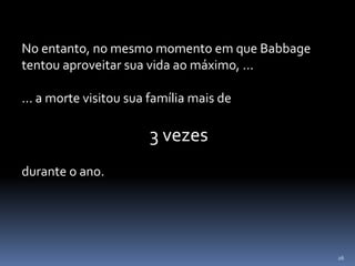 26
No entanto, no mesmo momento em que Babbage
tentou aproveitar sua vida ao máximo, ...
... a morte visitou sua família mais de
3 vezes
durante o ano.
 